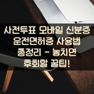 사전투표 모바일 신분증 운전면허증 사용법 총정리 - 놓치면 후회할 꿀팁! 사전투표-모바일-신분증-운전면허증-사용법-총정리