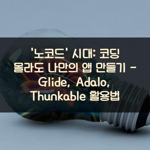 '노코드' 시대: 코딩 몰라도 나만의 앱 만들기 - Glide, Adalo, Thunkable 활용법