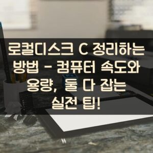 로컬디스크 C 정리하는 방법 - 컴퓨터 속도와 용량, 둘 다 잡는 실전 팁! 로컬디스크 C 정리하는 방법 - 컴퓨터 속도와 용량, 둘 다 잡는 실전 팁!
