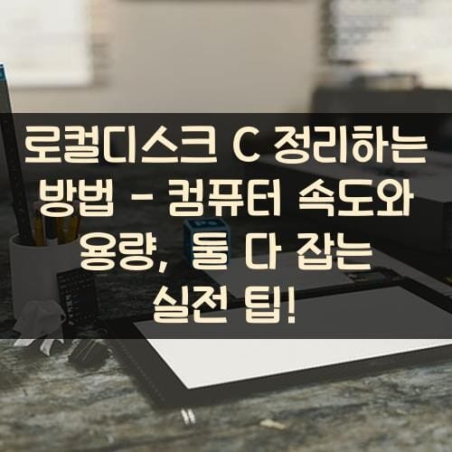 로컬디스크 C 정리하는 방법 - 컴퓨터 속도와 용량, 둘 다 잡는 실전 팁!