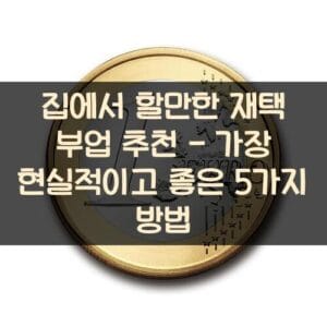 집에서 할만한 재택 부업 추천 - 가장 현실적이고 좋은 5가지 방법 집에서 할만한 재택 부업 추천 - 가장 현실적이고 좋은 5가지 방법