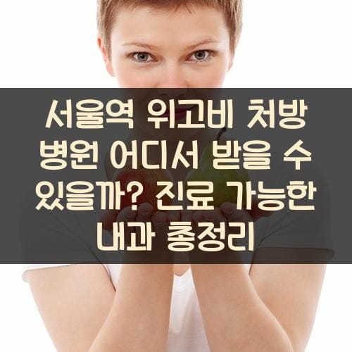 서울역 위고비 처방 병원 어디서 받을 수 있을까? 진료 가능한 내과 총정리