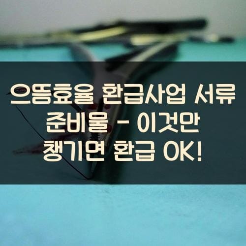 으뜸효율 환급사업 서류 준비물 - 이것만 챙기면 환급 OK!