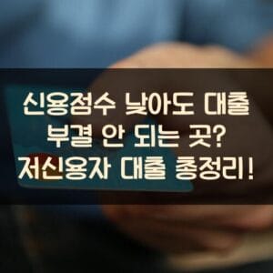 신용점수 낮아도 대출 부결 안 되는 곳? 저신용자 대출 총정리! 신용점수 낮아도 대출 부결 안 되는 곳? 저신용자 대출 총정리!