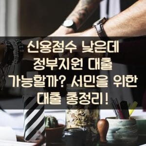 신용점수 낮은데 정부지원 대출 가능할까? 서민을 위한 대출 총정리! 신용점수 낮은데 정부지원 대출 가능할까? 서민을 위한 대출 총정리!