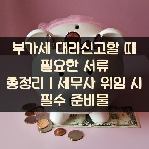 부가세 대리신고할 때 필요한 서류 총정리｜세무사 위임 시 필수 준비물