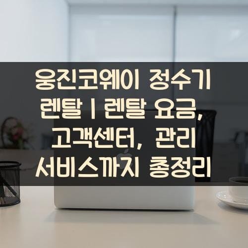 웅진코웨이 정수기 렌탈｜렌탈 요금, 고객센터, 관리 서비스까지 총정리