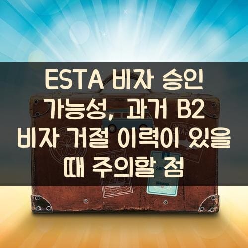 ESTA 비자 승인 가능성, 과거 B2 비자 거절 이력이 있을 때 주의할 점