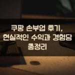 쿠팡 손부업 후기, 현실적인 수익과 경험담 총정리