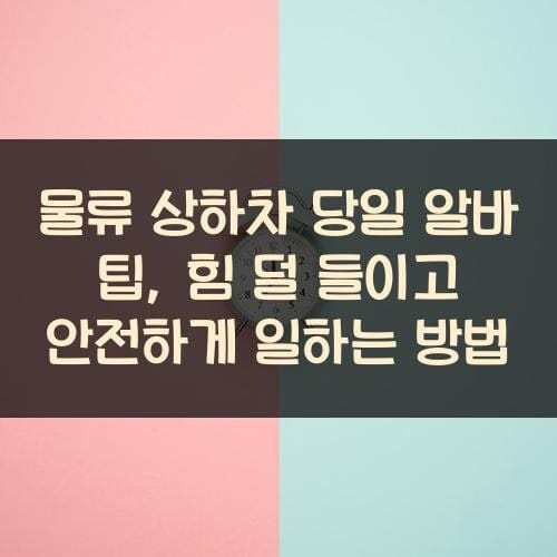 물류 상하차 당일 알바 팁, 힘 덜 들이고 안전하게 일하는 방법