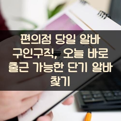 편의점 당일 알바 구인구직, 오늘 바로 출근 가능한 단기 알바 찾기