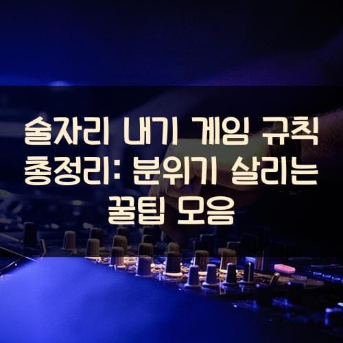술자리 내기 게임 규칙 총정리: 분위기 살리는 꿀팁 모음