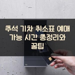 추석 기차 취소표 예매 가능 시간 총정리와 꿀팁 추석 기차 취소표 예매 가능 시간 총정리와 꿀팁