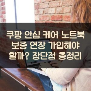쿠팡 안심 케어 노트북 보증 연장 가입해야 할까? 장단점 총정리 쿠팡 안심 케어 노트북 보증 연장 가입해야 할까? 장단점 총정리
