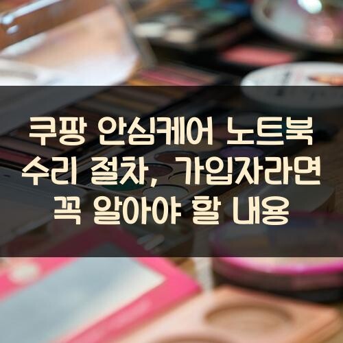 쿠팡 안심케어 노트북 수리 절차, 가입자라면 꼭 알아야 할 내용