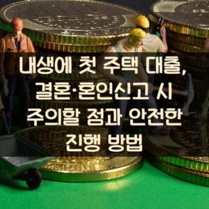 내생에 첫 주택 대출, 결혼·혼인신고 시 주의할 점과 안전한 진행 방법 내생에 첫 주택 대출, 결혼·혼인신고 시 주의할 점과 안전한 진행 방법