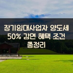 장기임대사업자 양도세 50% 감면 혜택 조건 총정리 장기임대사업자 양도세 50% 감면 혜택 조건 총정리