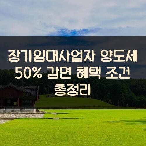 장기임대사업자 양도세 50% 감면 혜택 조건 총정리