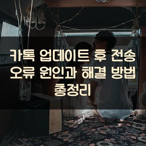 카톡 업데이트 후 전송 오류 원인과 해결 방법 총정리
