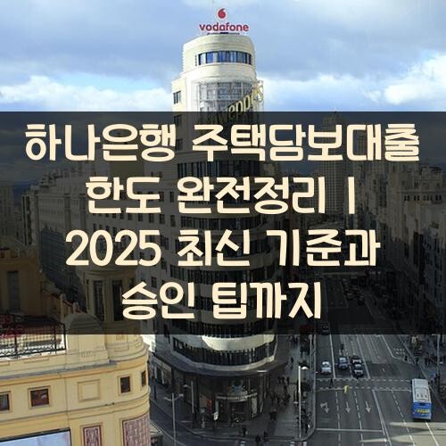 하나은행 주택담보대출 한도 완전정리 2025 최신 기준과 승인 팁까지