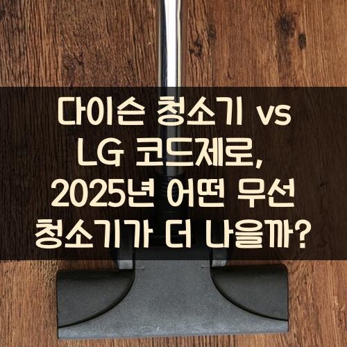 다이슨 청소기 vs LG 코드제로, 2025년 어떤 무선 청소기가 더 나을까?