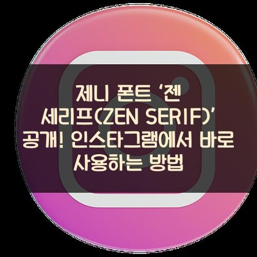 제니 폰트 ‘젠 세리프(ZEN SERIF)’ 공개! 인스타그램에서 바로 사용하는 방법