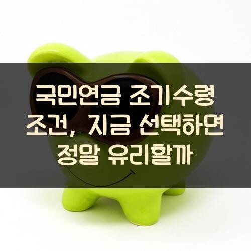국민연금 조기수령 조건, 지금 선택하면 정말 유리할까?
