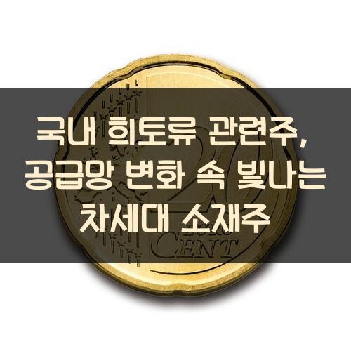 국내 희토류 관련주, 공급망 변화 속 빛나는 차세대 소재주