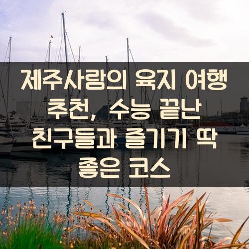 제주사람의 육지 여행 추천, 수능 끝난 친구들과 즐기기 딱 좋은 코스