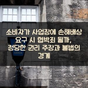 소비자가 사업장에 손해배상 요구 시 협박죄 될까?, 정당한 권리 주장과 불법의 경계 소비자가 사업장에 손해배상 요구 시 협박죄 될까?, 정당한 권리 주장과 불법의 경계