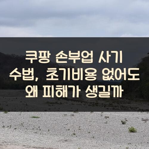 쿠팡 손부업 사기 수법, 초기비용 없어도 왜 피해가 생길까?