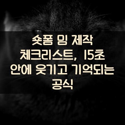 숏폼 밈 제작 체크리스트, 15초 안에 웃기고 기억되는 공식