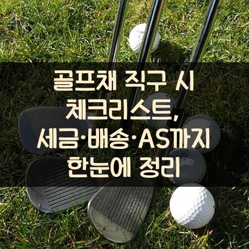 골프채 직구 시 체크리스트, 세금·배송·A/S까지 한눈에 정리