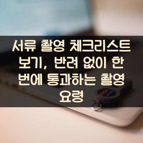 서류 촬영 체크리스트 보기, 반려 없이 한 번에 통과하는 촬영 요령