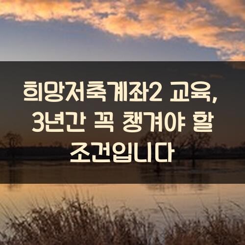 희망저축계좌2 교육, 3년간 꼭 챙겨야 할 조건입니다