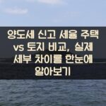 양도세 신고 세율 주택 vs 토지 비교, 실제 세부 차이를 한눈에 알아보기