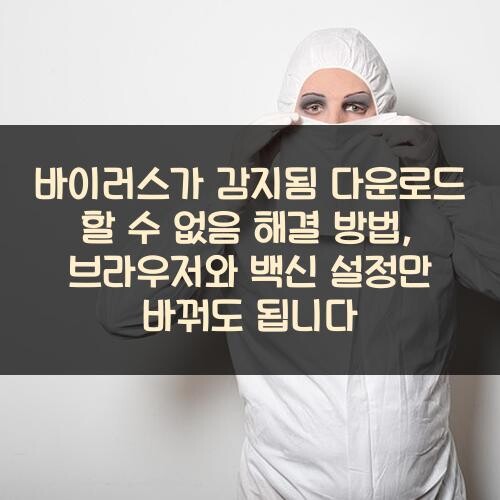 바이러스가 감지됨 다운로드 할 수 없음 해결 방법, 브라우저와 백신 설정만 바꿔도 됩니다