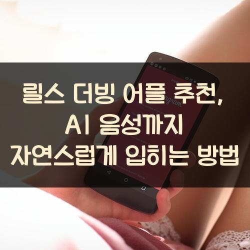 릴스 더빙 어플 추천, AI 음성까지 자연스럽게 입히는 방법