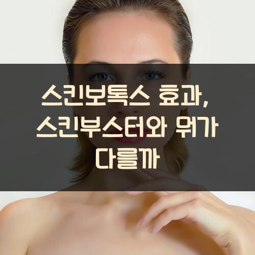 스킨보톡스 효과, 스킨부스터와 뭐가 다를까?