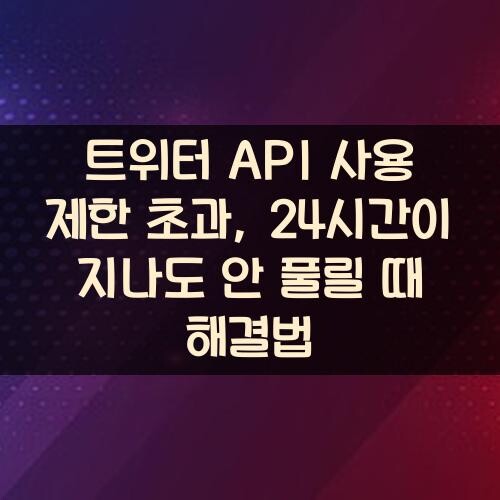 트위터 API 사용 제한 초과, 24시간이 지나도 안 풀릴 때 해결법