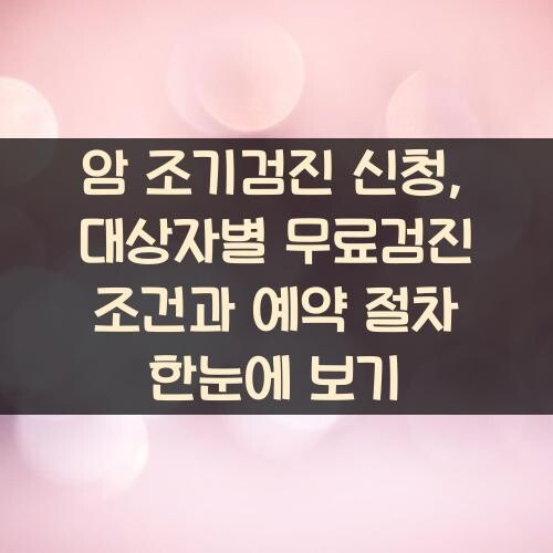 암 조기검진 신청, 대상자별 무료검진 조건과 예약 절차 한눈에 보기