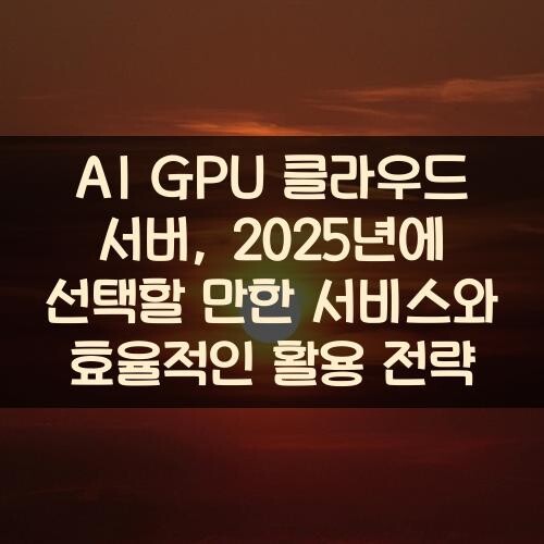 AI GPU 클라우드 서버, 2025년에 선택할 만한 서비스와 효율적인 활용 전략