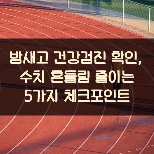 밤새고 건강검진 확인, 수치 흔들림 줄이는 5가지 체크포인트