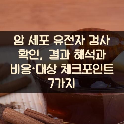 암 세포 유전자 검사 확인, 결과 해석과 비용·대상 체크포인트 7가지