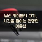 남산 케이블카 대기, 시간을 줄이는 현명한 이용법