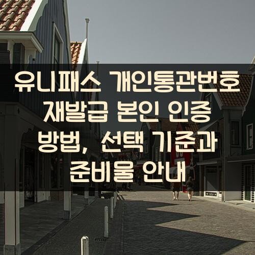 유니패스 개인통관번호 재발급 본인 인증 방법, 선택 기준과 준비물 안내