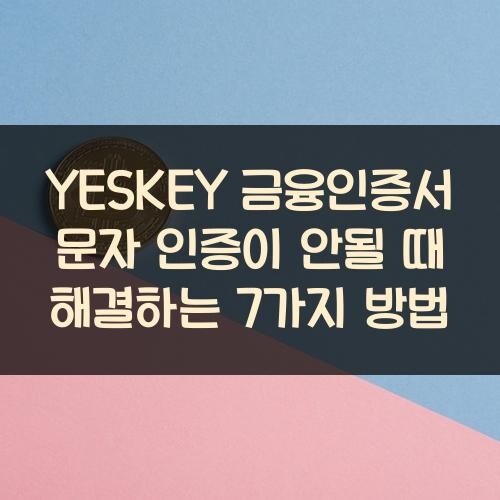 YESKEY 금융인증서 문자 인증이 안될 때 해결하는 7가지 방법