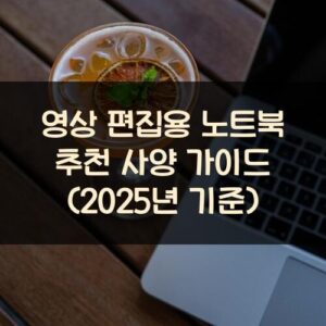 영상 편집용 노트북 추천 사양 가이드 (2025년 기준) 영상 편집용 노트북 추천 사양 가이드 (2025년 기준)