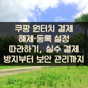 쿠팡 원터치 결제 해제·등록 설정 따라하기, 실수 결제 방지부터 보안 관리까지