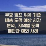 쿠팡 캠프 위치 기준 배송 도착 예상 시간 분석, 지역별 도착 패턴과 예외 사례
